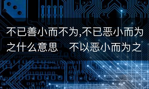 不已善小而不为,不已恶小而为之什么意思   不以恶小而为之不以善小而不为的意思