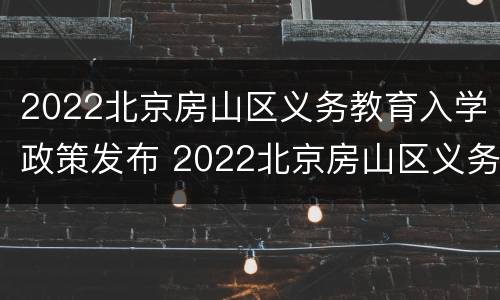 2022北京房山区义务教育入学政策发布 2022北京房山区义务教育入学政策发布时间