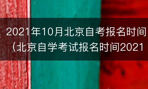 2021年10月北京自考报名时间（北京自学考试报名时间2021）