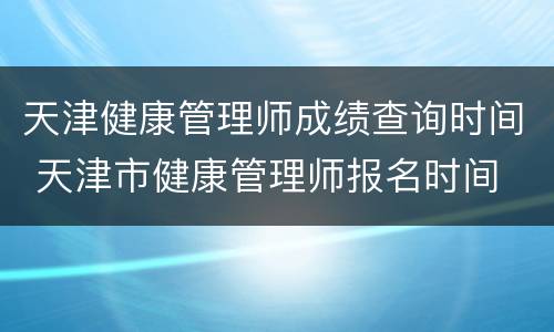 天津健康管理师成绩查询时间 天津市健康管理师报名时间