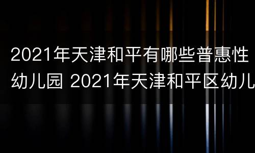 2021年天津和平有哪些普惠性幼儿园 2021年天津和平区幼儿园报名时间