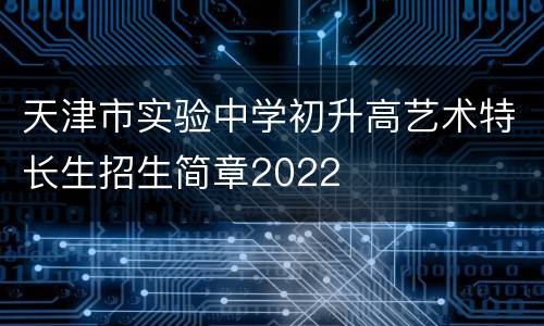 天津市实验中学初升高艺术特长生招生简章2022