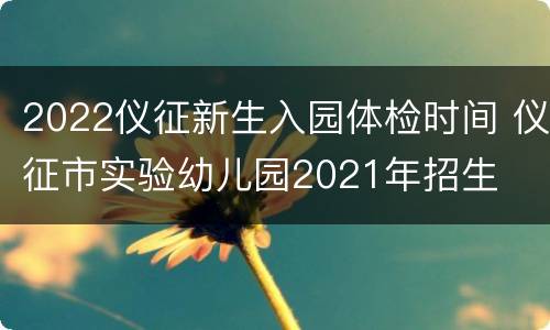 2022仪征新生入园体检时间 仪征市实验幼儿园2021年招生