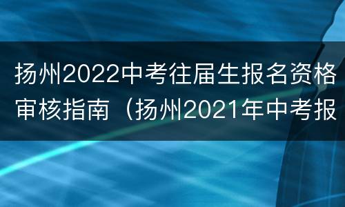 扬州2022中考往届生报名资格审核指南（扬州2021年中考报名系统网站）