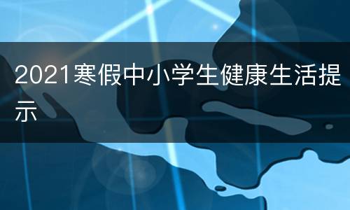 2021寒假中小学生健康生活提示