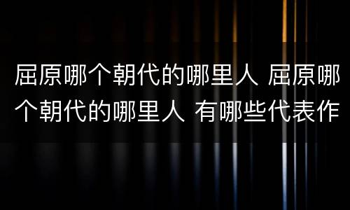 屈原哪个朝代的哪里人 屈原哪个朝代的哪里人 有哪些代表作