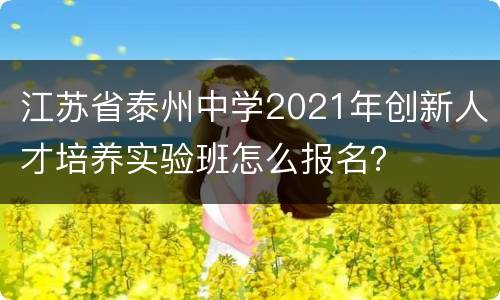 江苏省泰州中学2021年创新人才培养实验班怎么报名？