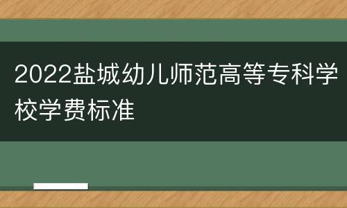 2022盐城幼儿师范高等专科学校学费标准