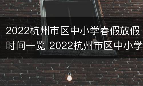 2022杭州市区中小学春假放假时间一览 2022杭州市区中小学春假放假时间一览表图片