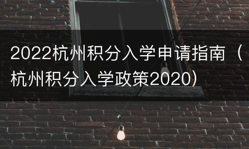 2022杭州积分入学申请指南（杭州积分入学政策2020）