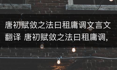 唐初赋敛之法曰租庸调文言文翻译 唐初赋敛之法曰租庸调,玄宗之末,版籍浸坏翻译