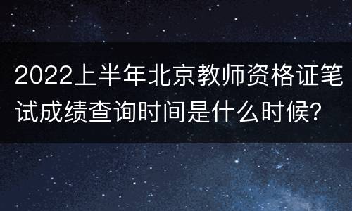 2022上半年北京教师资格证笔试成绩查询时间是什么时候？