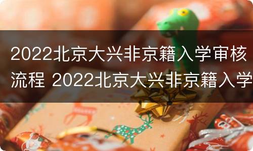 2022北京大兴非京籍入学审核流程 2022北京大兴非京籍入学审核流程及时间