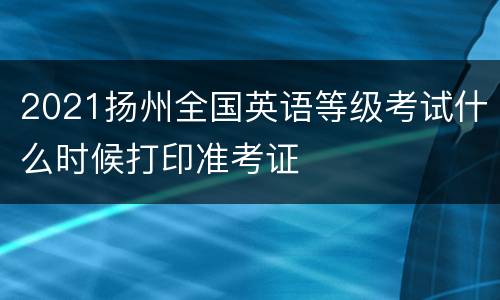 2021扬州全国英语等级考试什么时候打印准考证