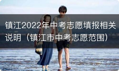 镇江2022年中考志愿填报相关说明（镇江市中考志愿范围）