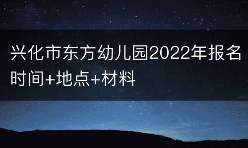 兴化市东方幼儿园2022年报名时间+地点+材料