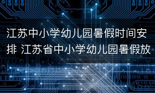 江苏中小学幼儿园暑假时间安排 江苏省中小学幼儿园暑假放假时间2020