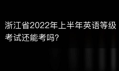 浙江省2022年上半年英语等级考试还能考吗？