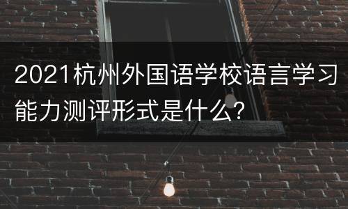 2021杭州外国语学校语言学习能力测评形式是什么？