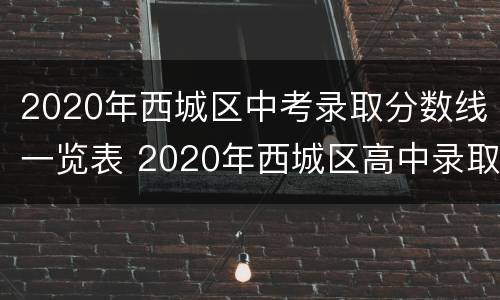 2020年西城区中考录取分数线一览表 2020年西城区高中录取分数线