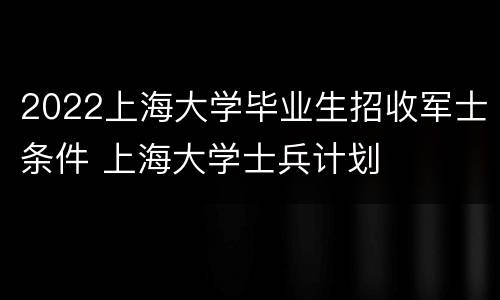 2022上海大学毕业生招收军士条件 上海大学士兵计划