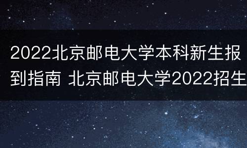 2022北京邮电大学本科新生报到指南 北京邮电大学2022招生简章