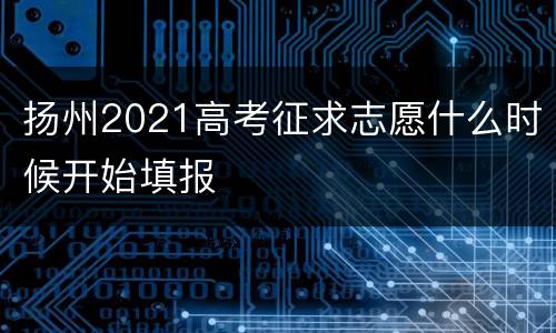 扬州2021高考征求志愿什么时候开始填报