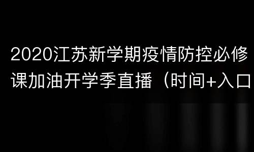 2020江苏新学期疫情防控必修课加油开学季直播（时间+入口）