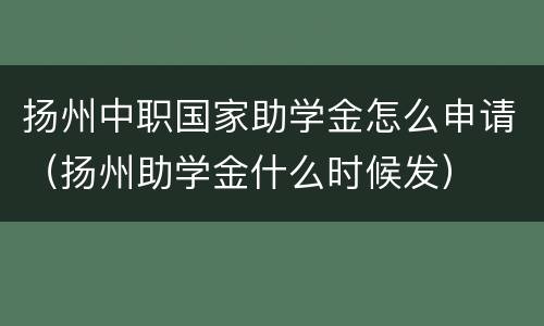 扬州中职国家助学金怎么申请（扬州助学金什么时候发）