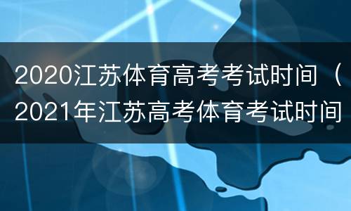 2020江苏体育高考考试时间（2021年江苏高考体育考试时间）