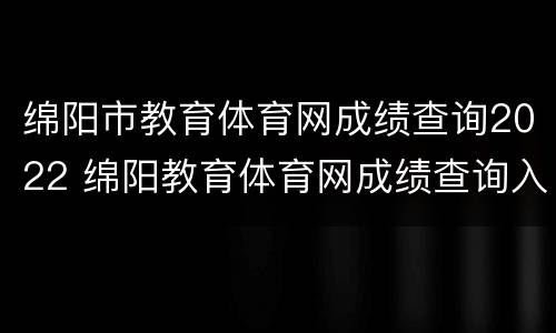 绵阳市教育体育网成绩查询2022 绵阳教育体育网成绩查询入口