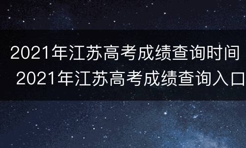 2021年江苏高考成绩查询时间 2021年江苏高考成绩查询入口