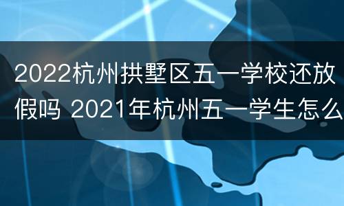 2022杭州拱墅区五一学校还放假吗 2021年杭州五一学生怎么放假