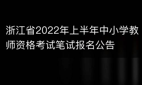 浙江省2022年上半年中小学教师资格考试笔试报名公告