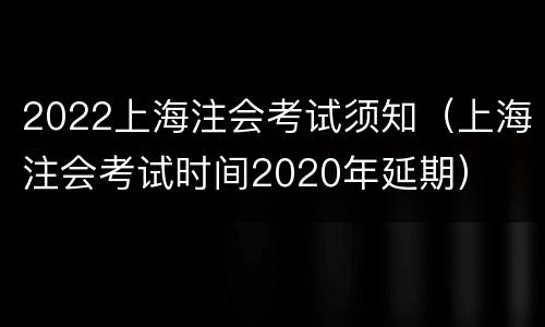 2022上海注会考试须知（上海注会考试时间2020年延期）