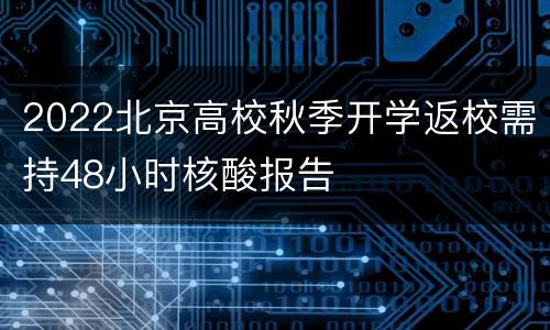 2022北京高校秋季开学返校需持48小时核酸报告