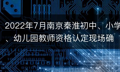 2022年7月南京秦淮初中、小学、幼儿园教师资格认定现场确认公告