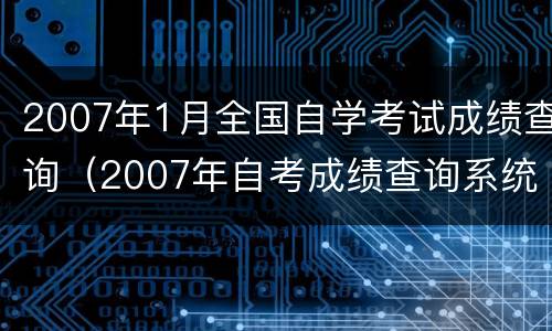 2007年1月全国自学考试成绩查询（2007年自考成绩查询系统入口）