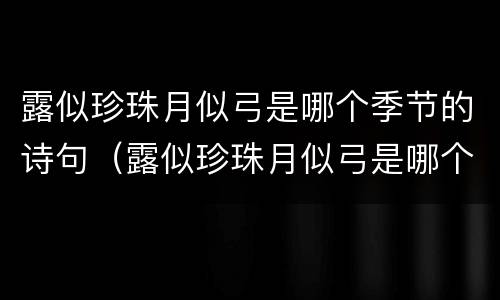 露似珍珠月似弓是哪个季节的诗句（露似珍珠月似弓是哪个季节的诗句啊）