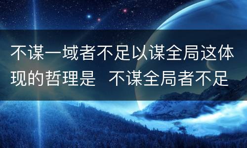 不谋一域者不足以谋全局这体现的哲理是  不谋全局者不足以谋一域意思