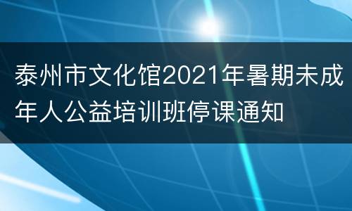 泰州市文化馆2021年暑期未成年人公益培训班停课通知