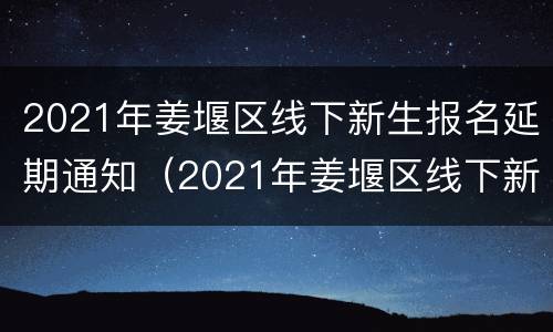 2021年姜堰区线下新生报名延期通知（2021年姜堰区线下新生报名延期通知公告）