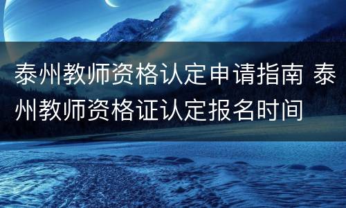 泰州教师资格认定申请指南 泰州教师资格证认定报名时间