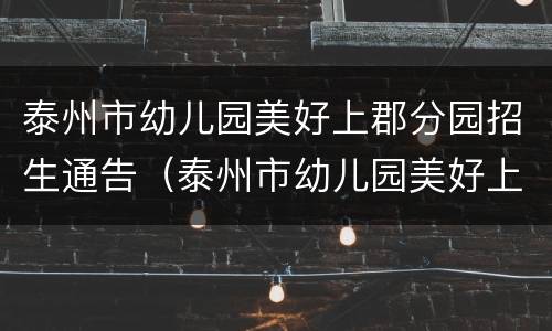 泰州市幼儿园美好上郡分园招生通告（泰州市幼儿园美好上郡分园电话）