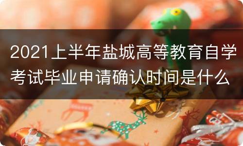 2021上半年盐城高等教育自学考试毕业申请确认时间是什么时候？