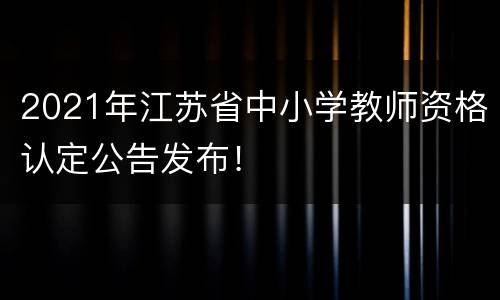 2021年江苏省中小学教师资格认定公告发布！