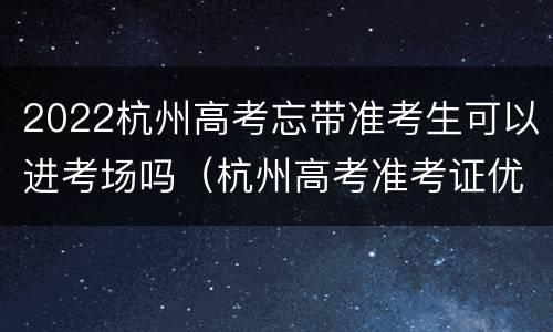 2022杭州高考忘带准考生可以进考场吗（杭州高考准考证优惠）