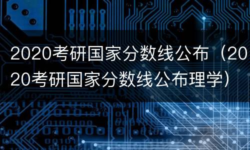 2020考研国家分数线公布（2020考研国家分数线公布理学）