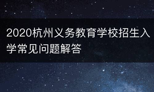 2020杭州义务教育学校招生入学常见问题解答