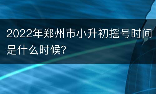 2022年郑州市小升初摇号时间是什么时候？